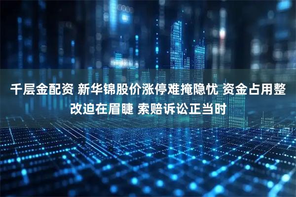 千层金配资 新华锦股价涨停难掩隐忧 资金占用整改迫在眉睫 索赔诉讼正当时