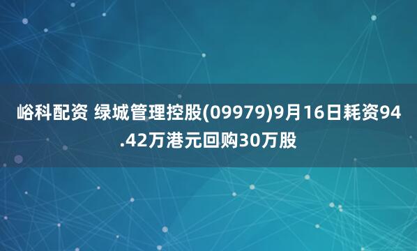 峪科配资 绿城管理控股(09979)9月16日耗资94.42万港元回购30万股