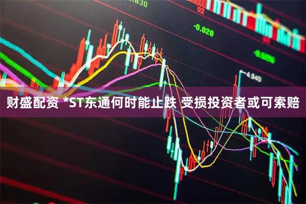 财盛配资 *ST东通何时能止跌 受损投资者或可索赔