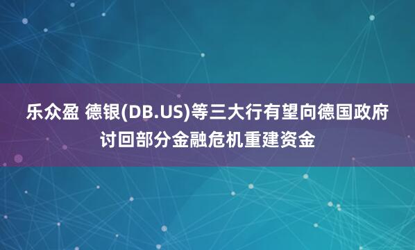 乐众盈 德银(DB.US)等三大行有望向德国政府讨回部分金融危机重建资金