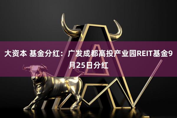 大资本 基金分红：广发成都高投产业园REIT基金9月25日分红