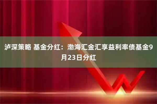 泸深策略 基金分红：渤海汇金汇享益利率债基金9月23日分红