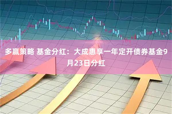 多赢策略 基金分红：大成惠享一年定开债券基金9月23日分红