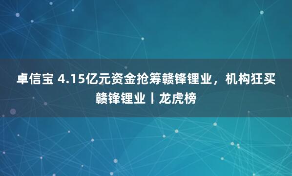 卓信宝 4.15亿元资金抢筹赣锋锂业，机构狂买赣锋锂业丨龙虎榜