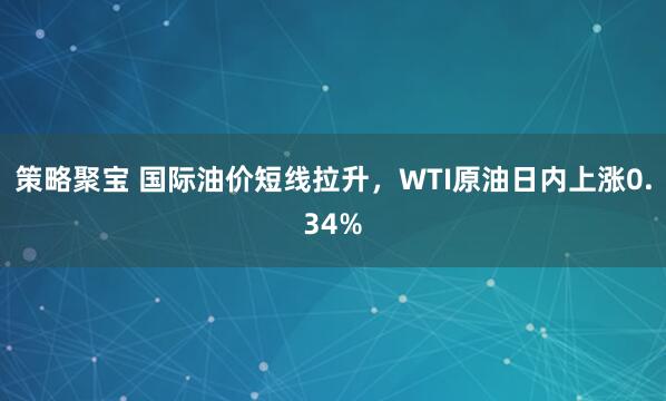 策略聚宝 国际油价短线拉升，WTI原油日内上涨0.34%