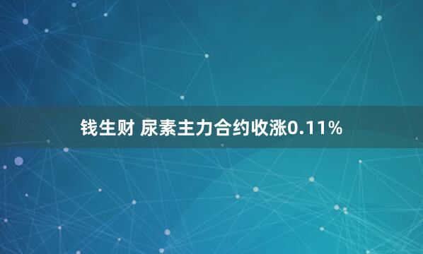 钱生财 尿素主力合约收涨0.11%