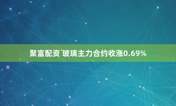 聚富配资 玻璃主力合约收涨0.69%