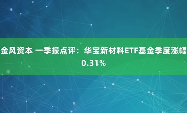 金风资本 一季报点评：华宝新材料ETF基金季度涨幅0.31%