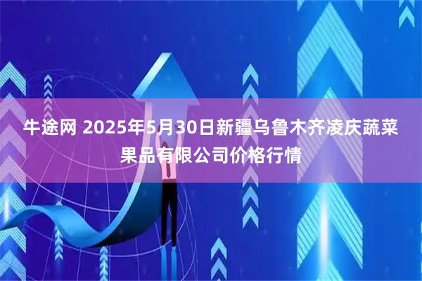 牛途网 2025年5月30日新疆乌鲁木齐凌庆蔬菜果品有限公司价格行情