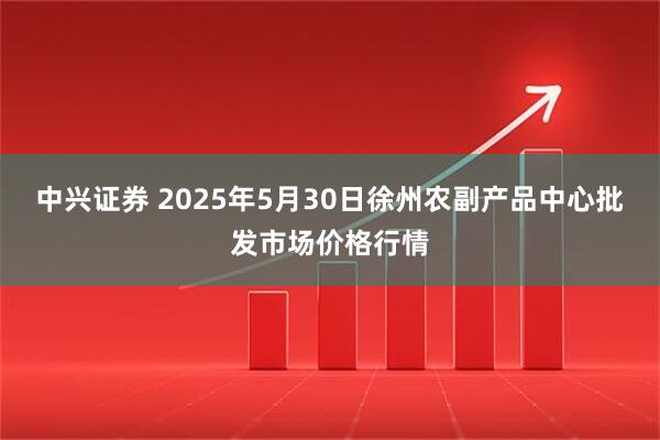 中兴证券 2025年5月30日徐州农副产品中心批发市场价格行情