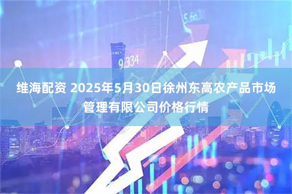 维海配资 2025年5月30日徐州东高农产品市场管理有限公司价格行情