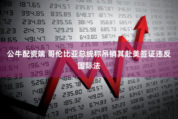 公牛配资端 哥伦比亚总统称吊销其赴美签证违反国际法