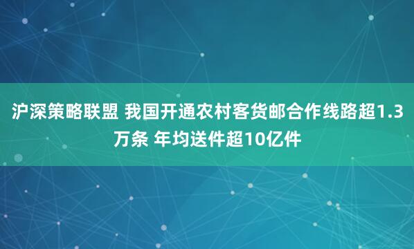 沪深策略联盟 我国开通农村客货邮合作线路超1.3万条 年均送件超10亿件
