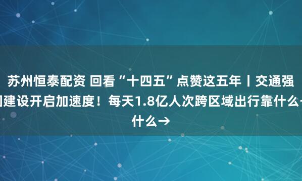 苏州恒泰配资 回看“十四五”点赞这五年丨交通强国建设开启加速度！每天1.8亿人次跨区域出行靠什么→
