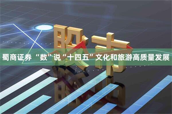 蜀商证券 “数”说“十四五”文化和旅游高质量发展