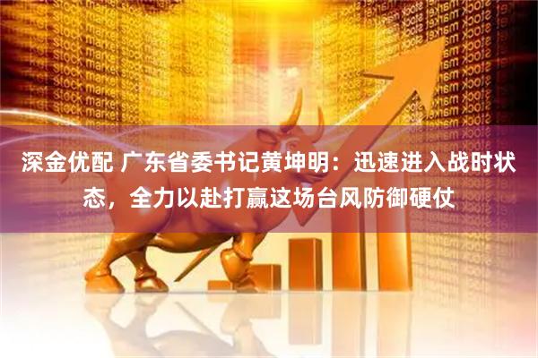 深金优配 广东省委书记黄坤明：迅速进入战时状态，全力以赴打赢这场台风防御硬仗