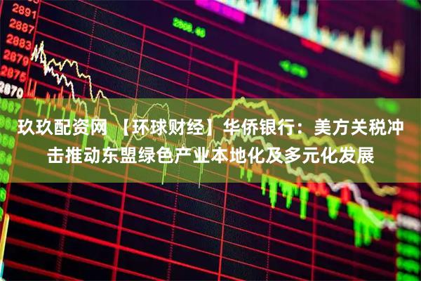 玖玖配资网 【环球财经】华侨银行：美方关税冲击推动东盟绿色产业本地化及多元化发展