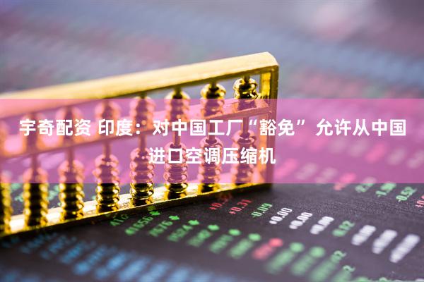 宇奇配资 印度：对中国工厂“豁免” 允许从中国进口空调压缩机