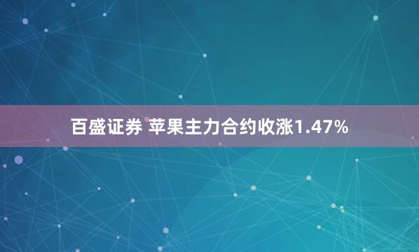 百盛证券 苹果主力合约收涨1.47%