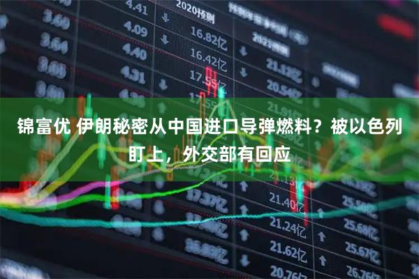 锦富优 伊朗秘密从中国进口导弹燃料？被以色列盯上，外交部有回应