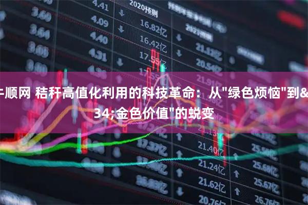牛顺网 秸秆高值化利用的科技革命：从"绿色烦恼"到"金色价值"的蜕变