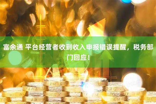 富余通 平台经营者收到收入申报错误提醒，税务部门回应！