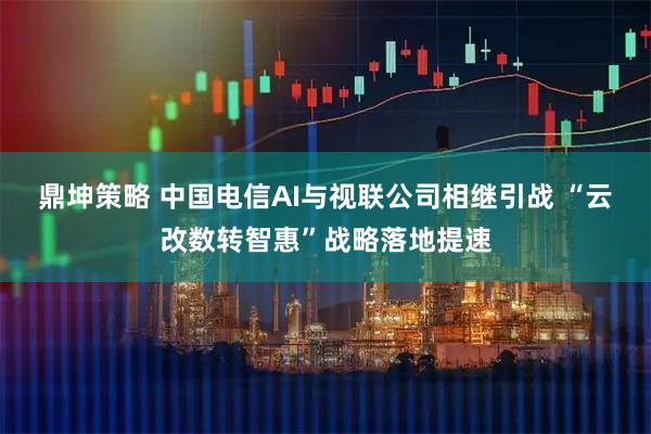 鼎坤策略 中国电信AI与视联公司相继引战 “云改数转智惠”战略落地提速