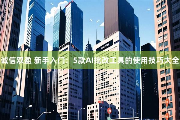 诚信双盈 新手入门：5款AI批改工具的使用技巧大全
