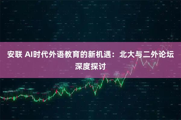 安联 AI时代外语教育的新机遇：北大与二外论坛深度探讨