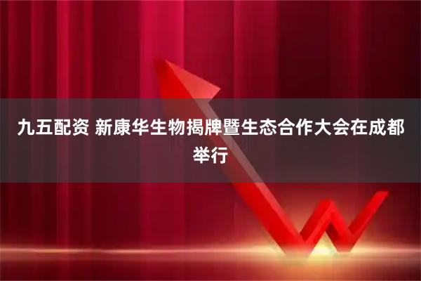 九五配资 新康华生物揭牌暨生态合作大会在成都举行