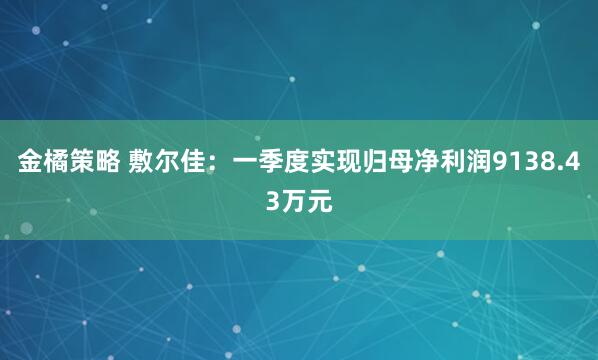 金橘策略 敷尔佳：一季度实现归母净利润9138.43万元