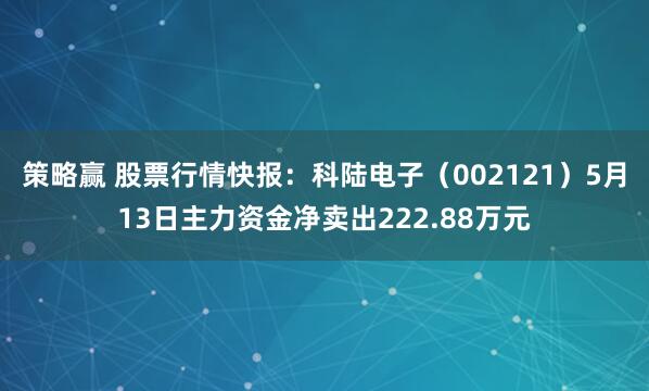 策略赢 股票行情快报：科陆电子（002121）5月13日主力资金净卖出222.88万元