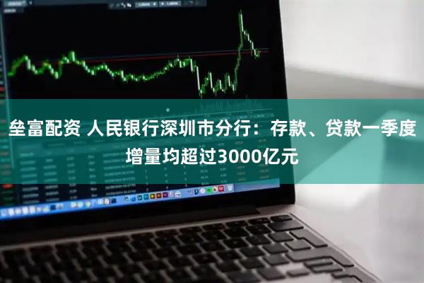 垒富配资 人民银行深圳市分行：存款、贷款一季度增量均超过3000亿元