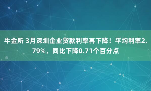 牛金所 3月深圳企业贷款利率再下降！平均利率2.79%，同比下降0.71个百分点