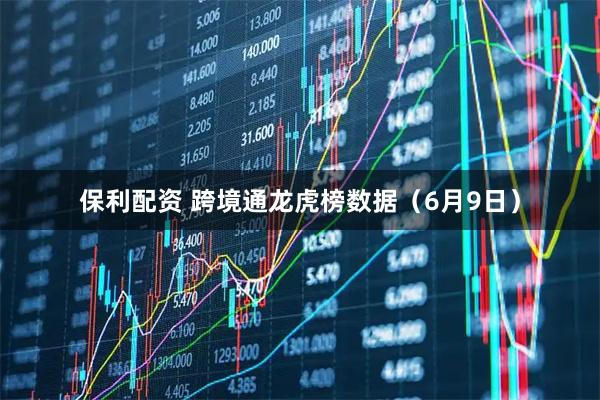保利配资 跨境通龙虎榜数据（6月9日）