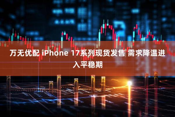 万无优配 iPhone 17系列现货发售 需求降温进入平稳期