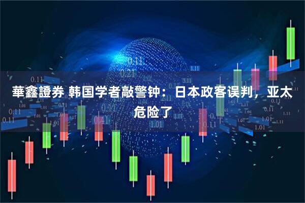 華鑫證券 韩国学者敲警钟：日本政客误判，亚太危险了