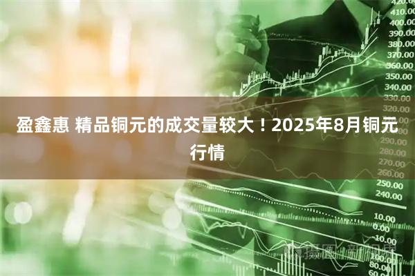 盈鑫惠 精品铜元的成交量较大 ! 2025年8月铜元行情