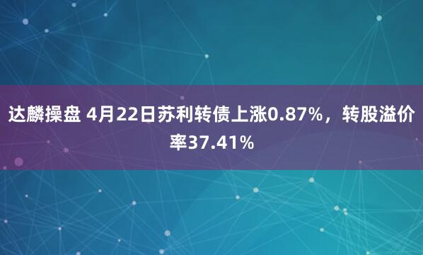 达麟操盘 4月22日苏利转债上涨0.87%，转股溢价率37.41%