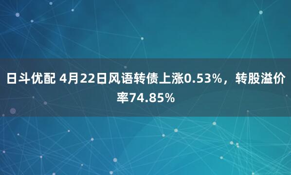 日斗优配 4月22日风语转债上涨0.53%，转股溢价率74.85%