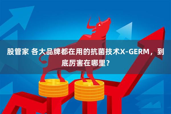 股管家 各大品牌都在用的抗菌技术X-GERM，到底厉害在哪里？