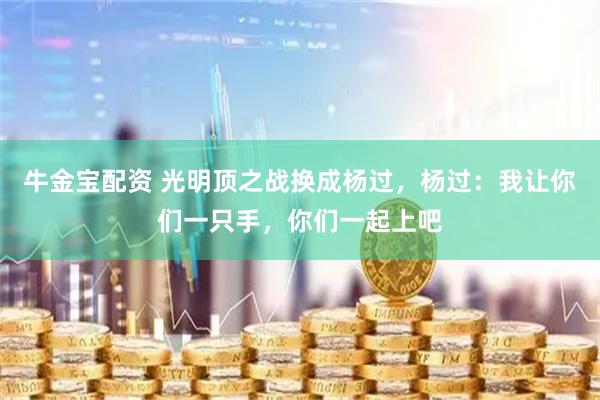 牛金宝配资 光明顶之战换成杨过，杨过：我让你们一只手，你们一起上吧