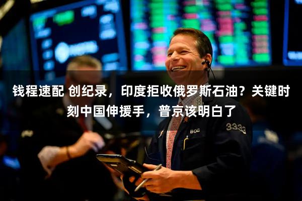 钱程速配 创纪录，印度拒收俄罗斯石油？关键时刻中国伸援手，普京该明白了