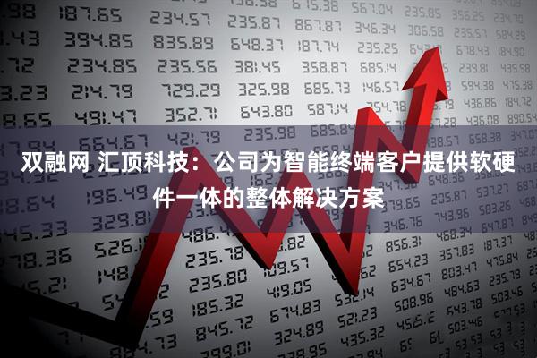 双融网 汇顶科技：公司为智能终端客户提供软硬件一体的整体解决方案