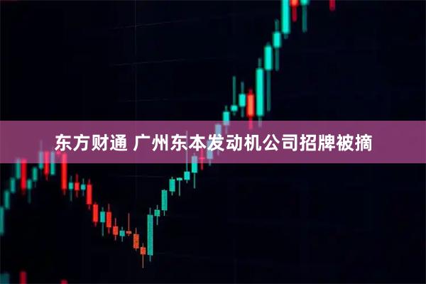 东方财通 广州东本发动机公司招牌被摘