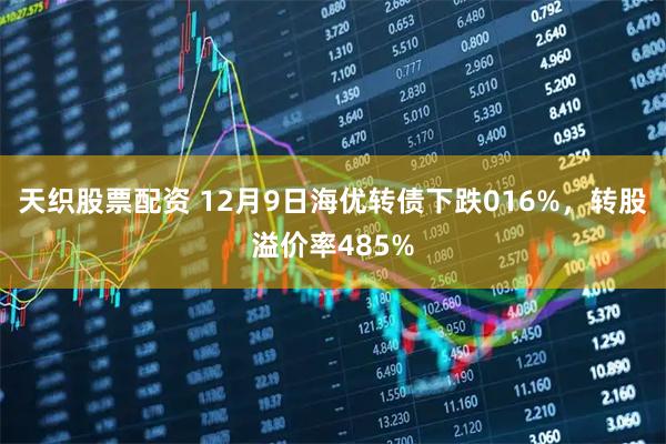 天织股票配资 12月9日海优转债下跌016%，转股溢价率485%