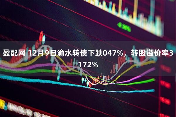 盈配网 12月9日渝水转债下跌047%，转股溢价率3172%