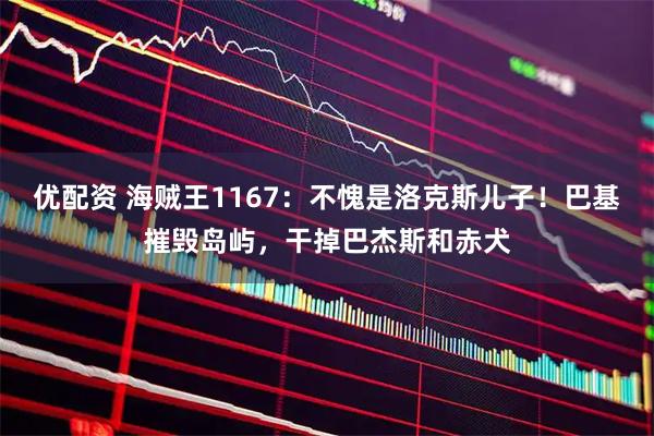 优配资 海贼王1167：不愧是洛克斯儿子！巴基摧毁岛屿，干掉巴杰斯和赤犬