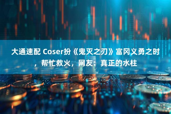 大通速配 Coser扮《鬼灭之刃》富冈义勇之时，帮忙救火，网友：真正的水柱