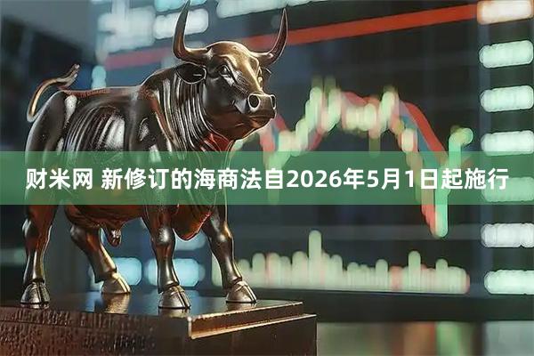 财米网 新修订的海商法自2026年5月1日起施行